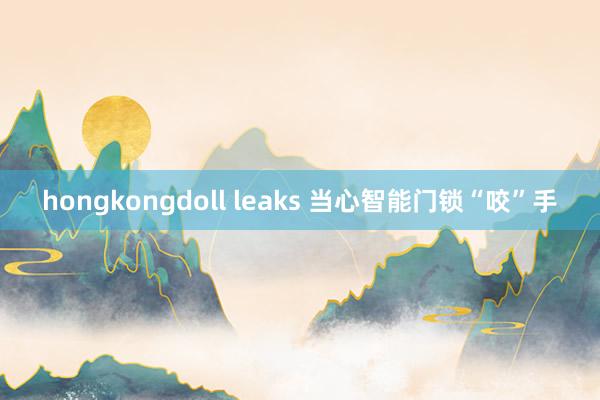 hongkongdoll leaks 当心智能门锁“咬”手