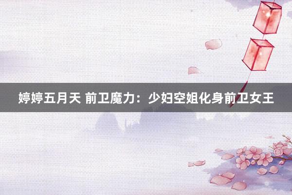 婷婷五月天 前卫魔力：少妇空姐化身前卫女王