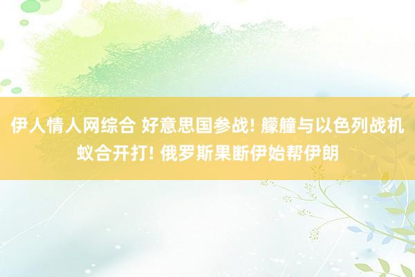 伊人情人网综合 好意思国参战! 艨艟与以色列战机蚁合开打! 俄罗斯果断伊始帮伊朗