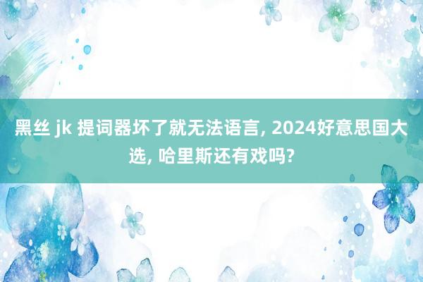 黑丝 jk 提词器坏了就无法语言， 2024好意思国大选， 哈里斯还有戏吗?