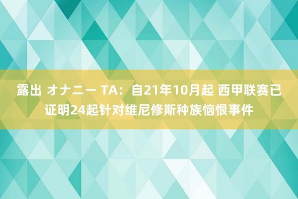 露出 オナニー TA：自21年10月起 西甲联赛已证明24起针对维尼修斯种族恼恨事件