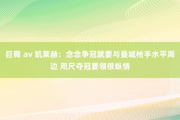 巨臀 av 凯莱赫：念念争冠就要与曼城枪手水平周边 咫尺夺冠要领很纵情