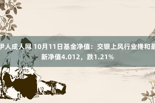 伊人成人网 10月11日基金净值：交银上风行业搀和最新净值4.012，跌1.21%