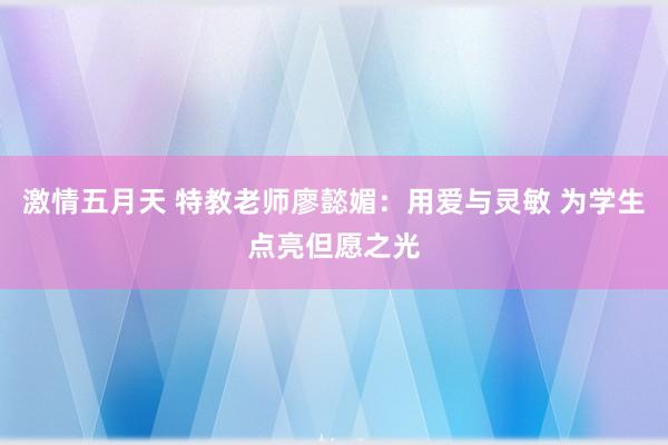 激情五月天 特教老师廖懿媚：用爱与灵敏 为学生点亮但愿之光