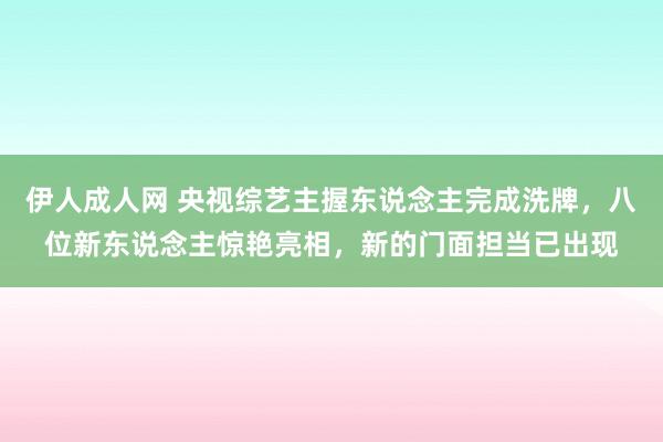 伊人成人网 央视综艺主握东说念主完成洗牌，八位新东说念主惊艳亮相，新的门面担当已出现