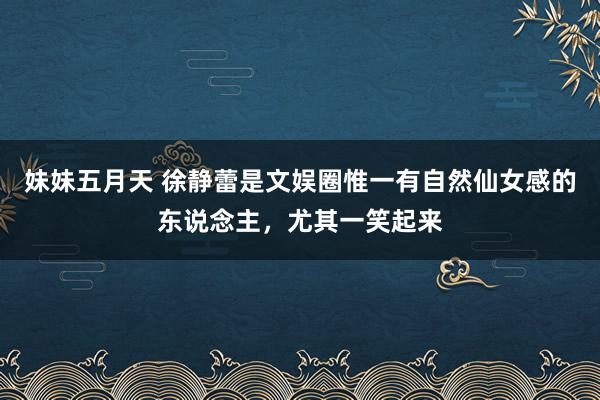 妹妹五月天 徐静蕾是文娱圈惟一有自然仙女感的东说念主，尤其一笑起来