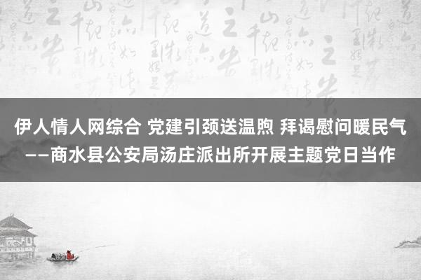 伊人情人网综合 党建引颈送温煦 拜谒慰问暖民气——商水县公安局汤庄派出所开展主题党日当作