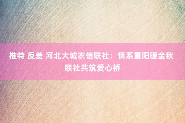 推特 反差 河北大城农信联社：情系重阳暖金秋 联社共筑爱心桥