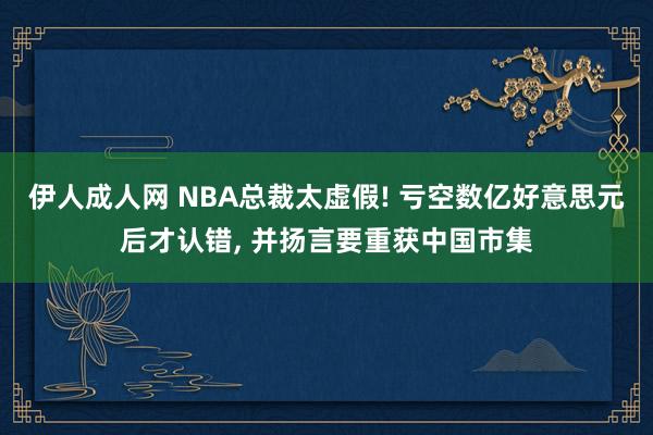 伊人成人网 NBA总裁太虚假! 亏空数亿好意思元后才认错， 并扬言要重获中国市集