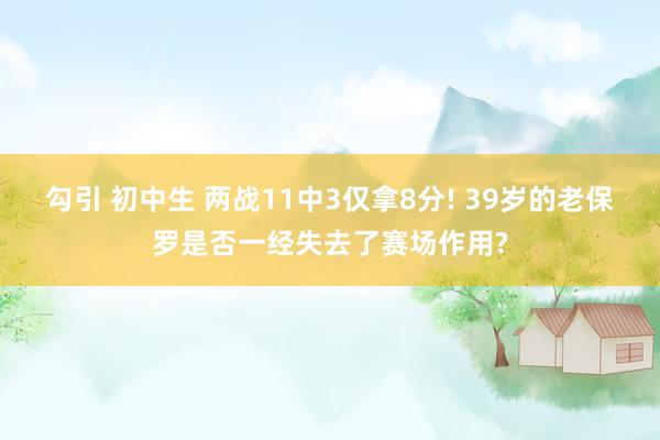 勾引 初中生 两战11中3仅拿8分! 39岁的老保罗是否一经失去了赛场作用?