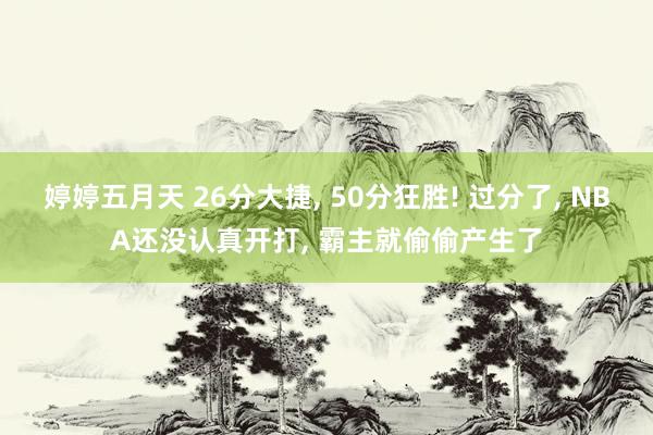 婷婷五月天 26分大捷， 50分狂胜! 过分了， NBA还没认真开打， 霸主就偷偷产生了