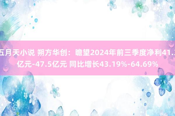 五月天小说 朔方华创：瞻望2024年前三季度净利41.3亿元-47.5亿元 同比增长43.19%-64.69%