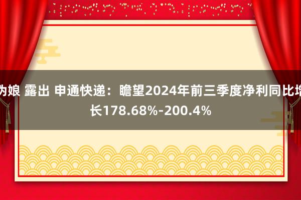 伪娘 露出 申通快递：瞻望2024年前三季度净利同比增长178.68%-200.4%