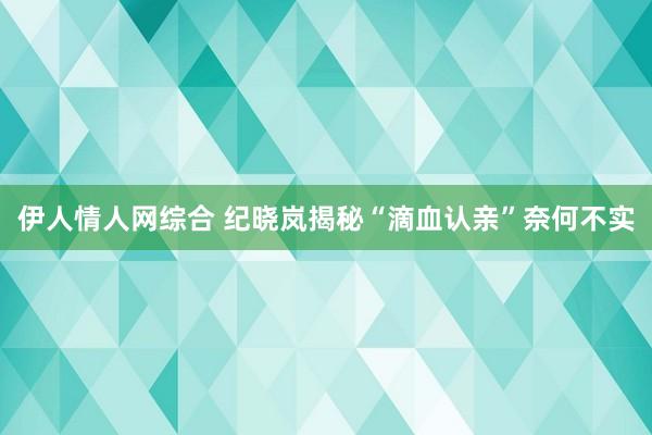 伊人情人网综合 纪晓岚揭秘“滴血认亲”奈何不实