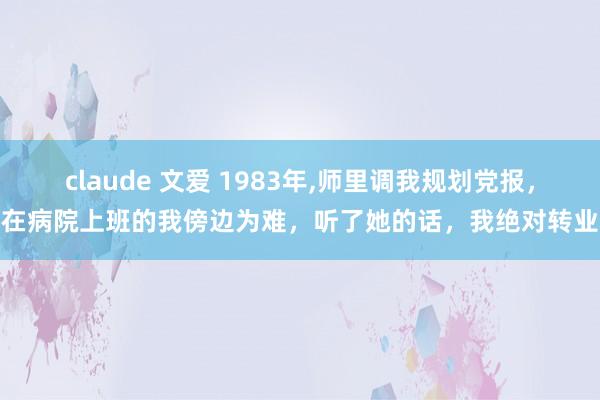 claude 文爱 1983年，师里调我规划党报，在病院上班的我傍边为难，听了她的话，我绝对转业