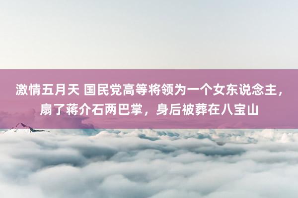 激情五月天 国民党高等将领为一个女东说念主，扇了蒋介石两巴掌，身后被葬在八宝山