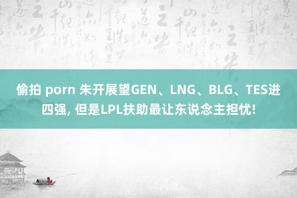 偷拍 porn 朱开展望GEN、LNG、BLG、TES进四强， 但是LPL扶助最让东说念主担忧!