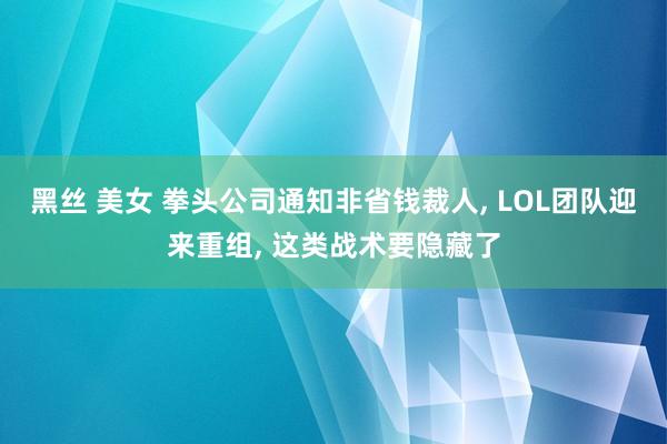 黑丝 美女 拳头公司通知非省钱裁人， LOL团队迎来重组， 这类战术要隐藏了