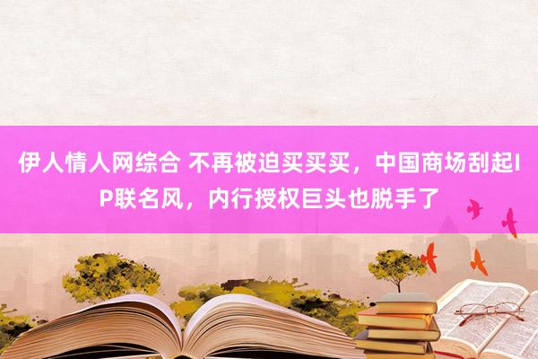 伊人情人网综合 不再被迫买买买，中国商场刮起IP联名风，内行授权巨头也脱手了