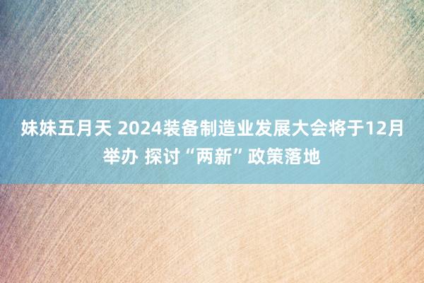 妹妹五月天 2024装备制造业发展大会将于12月举办 探讨“两新”政策落地