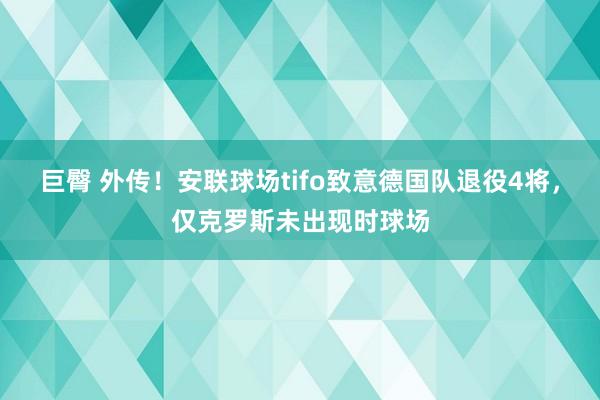 巨臀 外传！安联球场tifo致意德国队退役4将，仅克罗斯未出现时球场