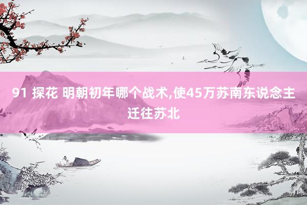 91 探花 明朝初年哪个战术，使45万苏南东说念主迁往苏北