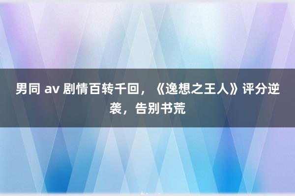 男同 av 剧情百转千回，《逸想之王人》评分逆袭，告别书荒