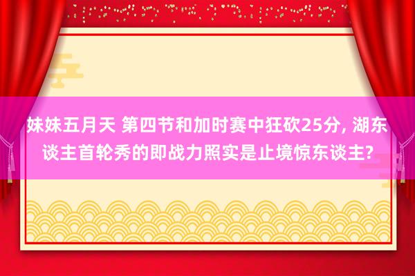 妹妹五月天 第四节和加时赛中狂砍25分， 湖东谈主首轮秀的即战力照实是止境惊东谈主?