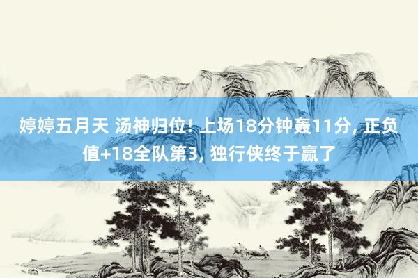 婷婷五月天 汤神归位! 上场18分钟轰11分， 正负值+18全队第3， 独行侠终于赢了