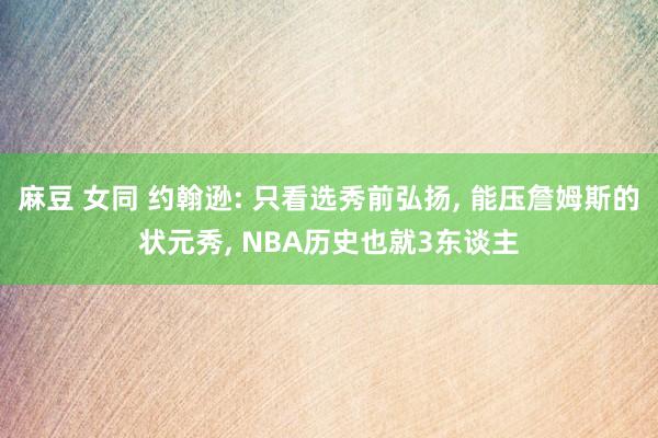 麻豆 女同 约翰逊: 只看选秀前弘扬， 能压詹姆斯的状元秀， NBA历史也就3东谈主