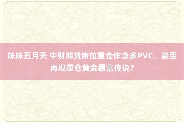 妹妹五月天 中财期货席位重仓作念多PVC，能否再现重仓黄金暴富传说？