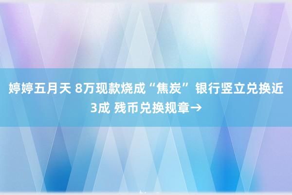 婷婷五月天 8万现款烧成“焦炭” 银行竖立兑换近3成 残币兑换规章→