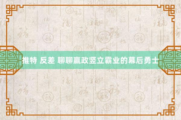 推特 反差 聊聊嬴政竖立霸业的幕后勇士