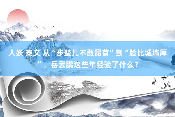 人妖 泰文 从“步辇儿不敢昂首”到“脸比城墙厚”，岳云鹏这些年经验了什么？