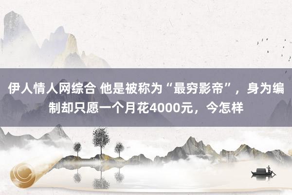 伊人情人网综合 他是被称为“最穷影帝”，身为编制却只愿一个月花4000元，今怎样