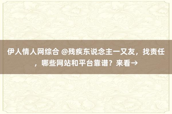 伊人情人网综合 @残疾东说念主一又友，找责任，哪些网站和平台靠谱？来看→