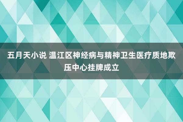 五月天小说 温江区神经病与精神卫生医疗质地欺压中心挂牌成立