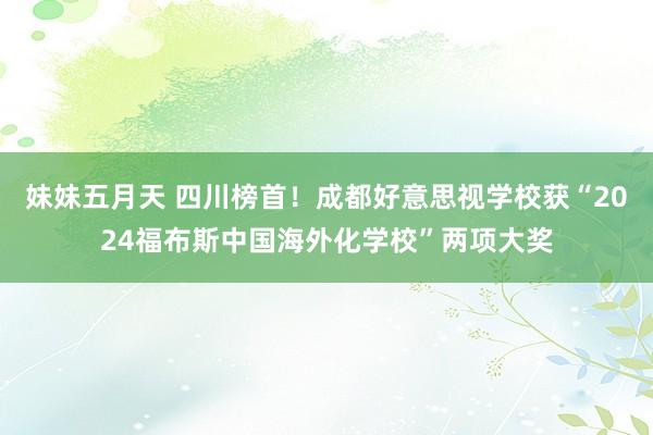 妹妹五月天 四川榜首！成都好意思视学校获“2024福布斯中国海外化学校”两项大奖