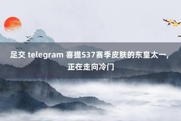 足交 telegram 喜提S37赛季皮肤的东皇太一， 正在走向冷门