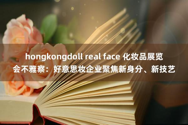 hongkongdoll real face 化妆品展览会不雅察：好意思妆企业聚焦新身分、新技艺