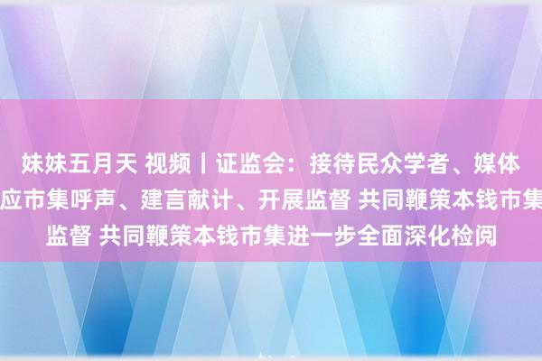 妹妹五月天 视频丨证监会：接待民众学者、媒体记者实时向证监会响应市集呼声、建言献计、开展监督 共同鞭策本钱市集进一步全面深化检阅