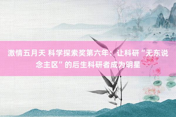 激情五月天 科学探索奖第六年：让科研“无东说念主区”的后生科研者成为明星