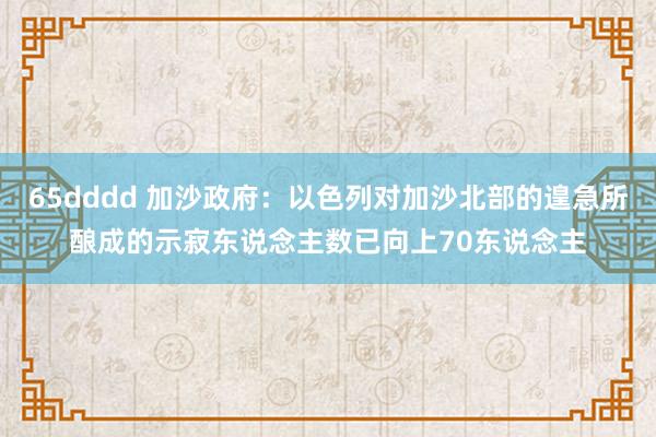 65dddd 加沙政府：以色列对加沙北部的遑急所酿成的示寂东说念主数已向上70东说念主