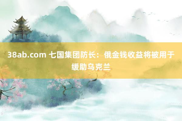 38ab.com 七国集团防长：俄金钱收益将被用于缓助乌克兰