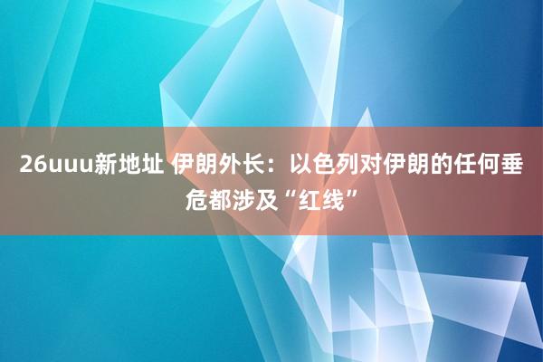 26uuu新地址 伊朗外长：以色列对伊朗的任何垂危都涉及“红线”