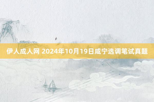 伊人成人网 2024年10月19日咸宁选调笔试真题