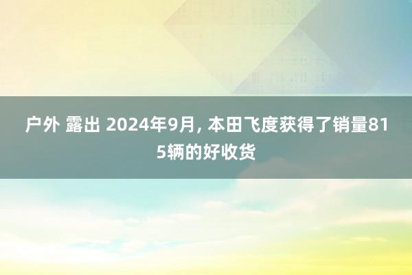 户外 露出 2024年9月， 本田飞度获得了销量815辆的好收货