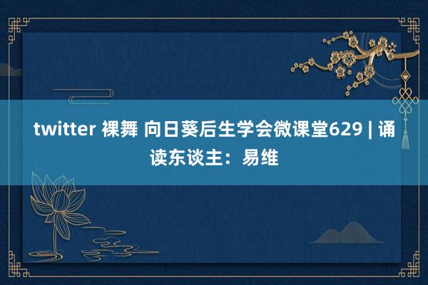 twitter 裸舞 向日葵后生学会微课堂629 | 诵读东谈主：易维