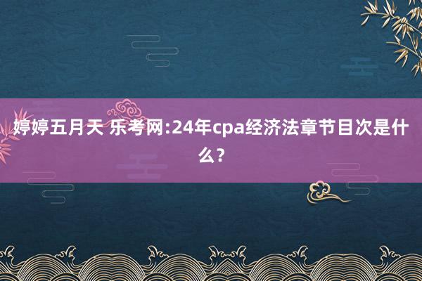 婷婷五月天 乐考网:24年cpa经济法章节目次是什么？