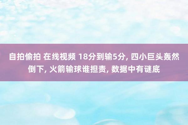 自拍偷拍 在线视频 18分到输5分， 四小巨头轰然倒下， 火箭输球谁担责， 数据中有谜底